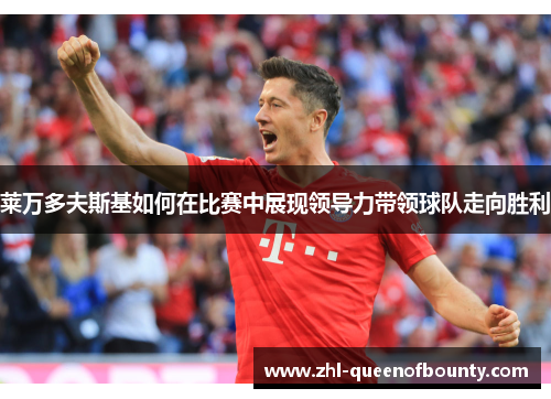 莱万多夫斯基如何在比赛中展现领导力带领球队走向胜利 莱万多夫斯基如何在比赛中展现领导力带领球队走向胜利