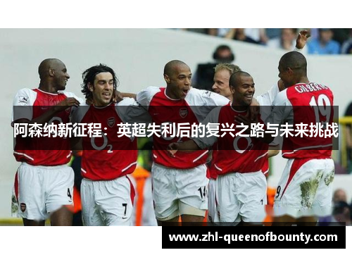 阿森纳新征程:英超失利后的复兴之路与未来挑战 阿森纳新征程:英超失利后的复兴之路与未来挑战