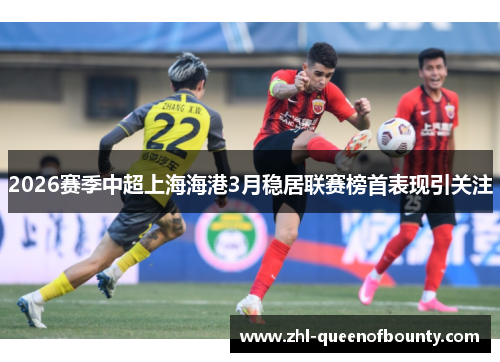 2026赛季中超上海海港3月稳居联赛榜首表现引关注