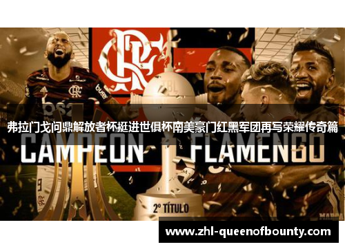 弗拉门戈问鼎解放者杯挺进世俱杯南美豪门红黑军团再写荣耀传奇篇 弗拉门戈问鼎解放者杯挺进世俱杯南美豪门红黑军团再写荣耀传奇篇