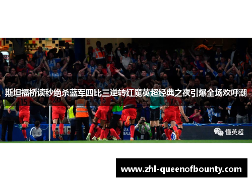 斯坦福桥读秒绝杀蓝军四比三逆转红魔英超经典之夜引爆全场欢呼潮 斯坦福桥读秒绝杀蓝军四比三逆转红魔英超经典之夜引爆全场欢呼潮