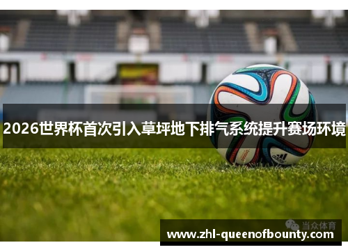 2026世界杯首次引入草坪地下排气系统提升赛场环境 2026世界杯首次引入草坪地下排气系统提升赛场环境