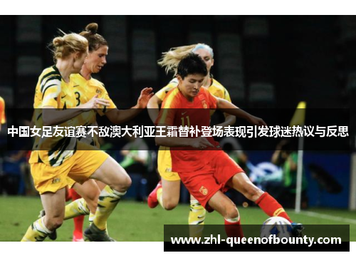 中国女足友谊赛不敌澳大利亚王霜替补登场表现引发球迷热议与反思 中国女足友谊赛不敌澳大利亚王霜替补登场表现引发球迷热议与反思