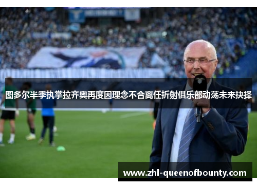 图多尔半季执掌拉齐奥再度因理念不合离任折射俱乐部动荡未来抉择