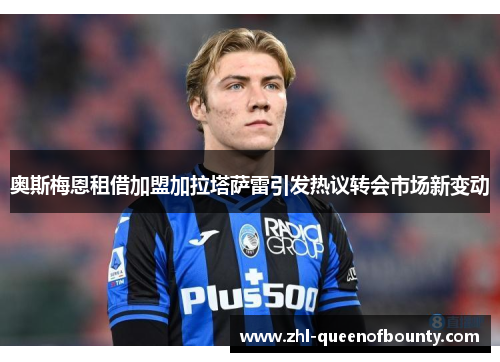 奥斯梅恩租借加盟加拉塔萨雷引发热议转会市场新变动 奥斯梅恩租借加盟加拉塔萨雷引发热议转会市场新变动