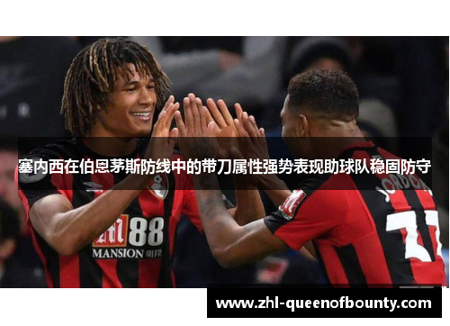 塞内西在伯恩茅斯防线中的带刀属性强势表现助球队稳固防守 塞内西在伯恩茅斯防线中的带刀属性强势表现助球队稳固防守