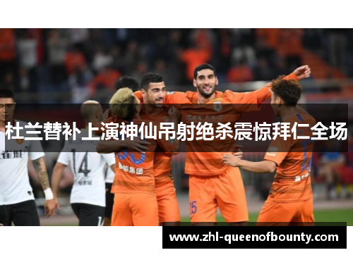 杜兰替补上演神仙吊射绝杀震惊拜仁全场