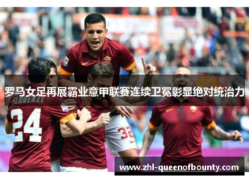 罗马女足再展霸业意甲联赛连续卫冕彰显绝对统治力