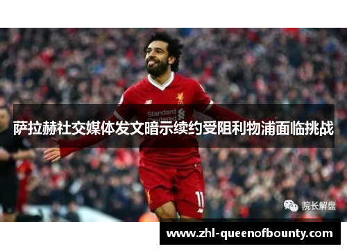 萨拉赫社交媒体发文暗示续约受阻利物浦面临挑战