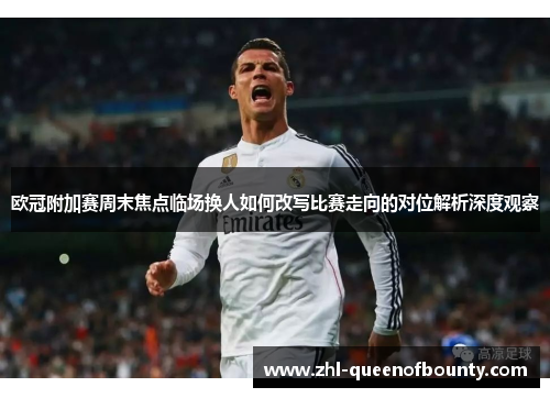 欧冠附加赛周末焦点临场换人如何改写比赛走向的对位解析深度观察