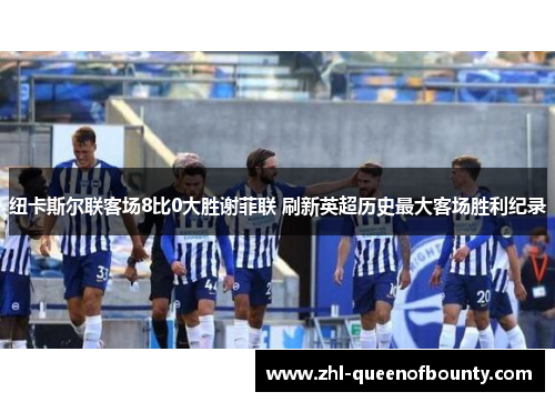 纽卡斯尔联客场8比0大胜谢菲联 刷新英超历史最大客场胜利纪录