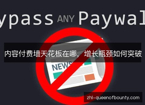 内容付费墙天花板在哪,增长瓶颈如何突破 内容付费墙天花板在哪,增长瓶颈如何突破